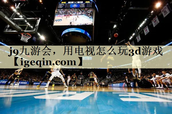 九游娱乐，用电视怎么玩3d游戏